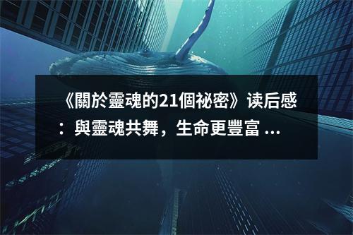 《關(guān)於靈魂的21個(gè)祕(mì)密》讀后感：與靈魂共舞，生命更豐富 (800字)