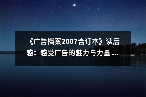 《廣告檔案2007合訂本》讀后感：感受廣告的魅力與力量 (1050字)