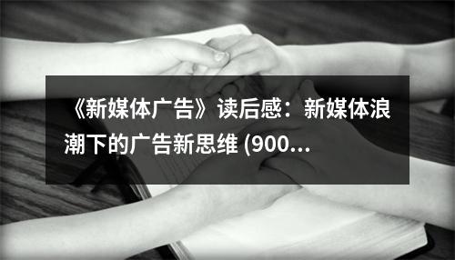 《新媒體廣告》讀后感：新媒體浪潮下的廣告新思維 (900字)