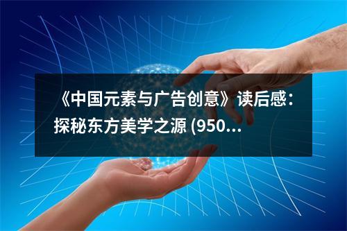 《中國(guó)元素與廣告創(chuàng)意》讀后感：探秘東方美學(xué)之源 (950字)