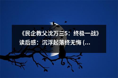 《民企教父沈萬三5：終極一戰(zhàn)》讀后感：沉浮起落終無悔 (800字)