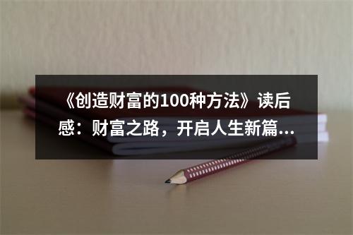 《創(chuàng)造財(cái)富的100種方法》讀后感：財(cái)富之路，開啟人生新篇章 (1100字)