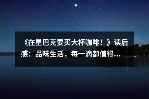 《在星巴克要買大杯咖啡！》讀后感：品味生活，每一滴都值得珍惜 (750字)