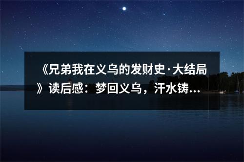 《兄弟我在義烏的發(fā)財(cái)史·大結(jié)局》讀后感：夢(mèng)回義烏，汗水鑄就輝煌 (800字)