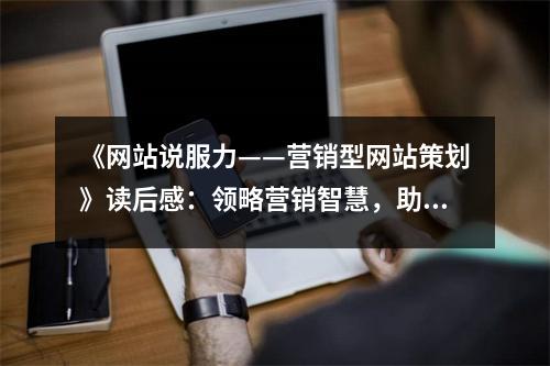 《網(wǎng)站說服力——營銷型網(wǎng)站策劃》讀后感：領(lǐng)略營銷智慧，助力夢想啟航 (850字)