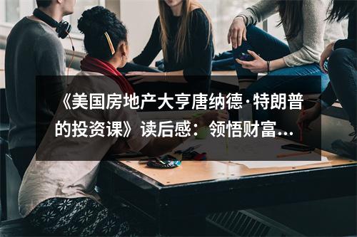《美國房地產(chǎn)大亨唐納德·特朗普的投資課》讀后感：領(lǐng)悟財(cái)富奧秘，開啟財(cái)富之門 (850字)