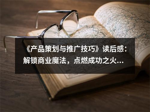 《產(chǎn)品策劃與推廣技巧》讀后感：解鎖商業(yè)魔法，點(diǎn)燃成功之火 (900字)