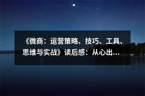 《微商：運(yùn)營策略、技巧、工具、思維與實(shí)戰(zhàn)》讀后感：從心出發(fā)，開啟電商新篇章 (800字)