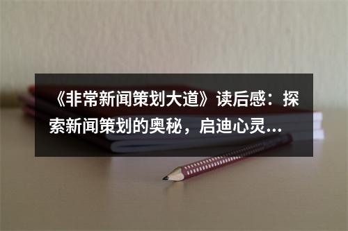 《非常新聞策劃大道》讀后感：探索新聞策劃的奧秘，啟迪心靈之旅 (800字)