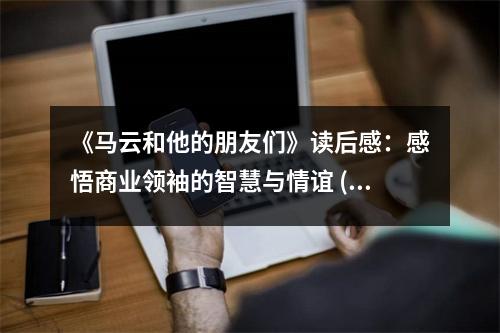 《馬云和他的朋友們》讀后感：感悟商業(yè)領(lǐng)袖的智慧與情誼 (1200字)