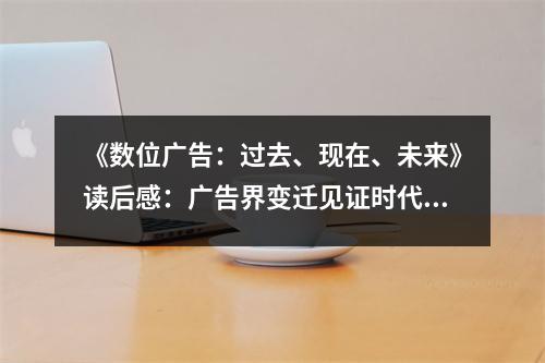《數(shù)位廣告：過去、現(xiàn)在、未來》讀后感：廣告界變遷見證時代魅力 (750字)