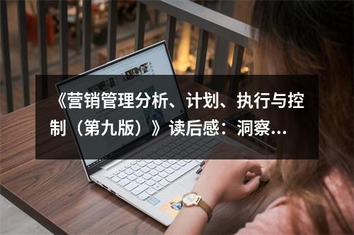 《營銷管理分析、計(jì)劃、執(zhí)行與控制（第九版）》讀后感：洞察營銷智慧，開啟無限商機(jī) (950字)