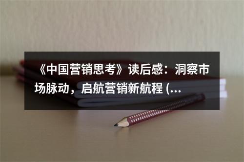 《中國營銷思考》讀后感：洞察市場(chǎng)脈動(dòng)，啟航營銷新航程 (700字)