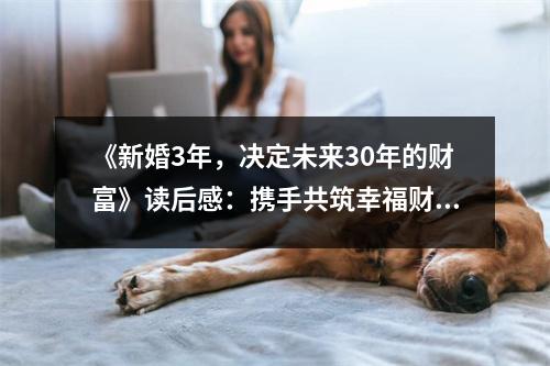 《新婚3年，決定未來30年的財富》讀后感：攜手共筑幸福財富夢 (750字)