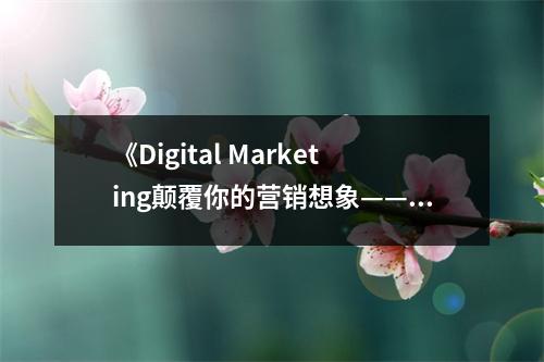 《Digital Marketing顛覆你的營銷想象——金鼠標?數(shù)字營銷大賽經(jīng)典案例100集錦（全彩）》讀后感：數(shù)字世界，營銷無界 (850字)