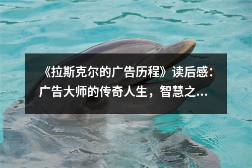 《拉斯克爾的廣告歷程》讀后感：廣告大師的傳奇人生，智慧之光閃耀前行 (750字)
