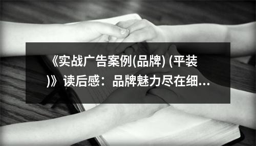 《實(shí)戰(zhàn)廣告案例(品牌) (平裝)》讀后感：品牌魅力盡在細(xì)節(jié)中 (900字)