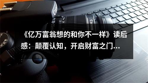 《億萬富翁想的和你不一樣》讀后感：顛覆認(rèn)知，開啟財(cái)富之門 (850字)