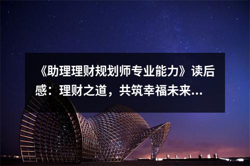 《助理理財(cái)規(guī)劃師專業(yè)能力》讀后感：理財(cái)之道，共筑幸福未來 (750字)