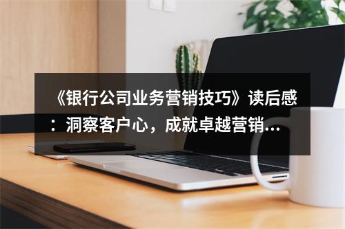 《銀行公司業(yè)務(wù)營銷技巧》讀后感：洞察客戶心，成就卓越營銷 (800字)