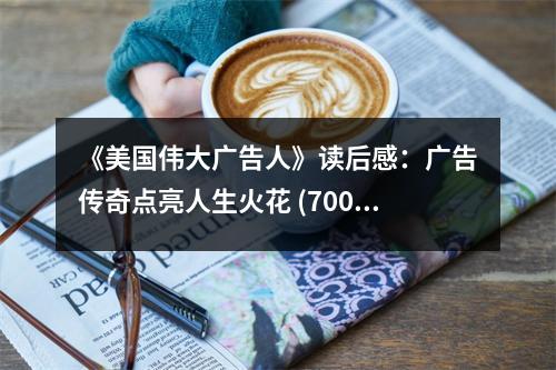《美國(guó)偉大廣告人》讀后感：廣告?zhèn)髌纥c(diǎn)亮人生火花 (700字)