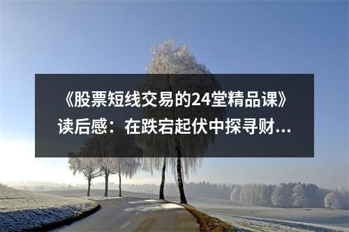 《股票短線交易的24堂精品課》讀后感：在跌宕起伏中探尋財富密碼 (800字)