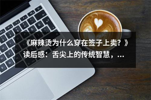 《麻辣燙為什么穿在簽子上賣？》讀后感：舌尖上的傳統(tǒng)智慧，味道里的文化傳承 (950字)