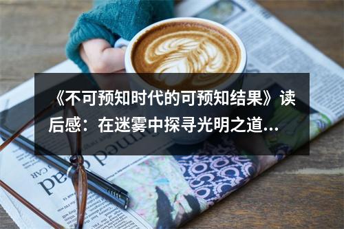 《不可預(yù)知時代的可預(yù)知結(jié)果》讀后感：在迷霧中探尋光明之道 (850字)