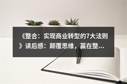 《整合：實現(xiàn)商業(yè)轉型的7大法則》讀后感：顛覆思維，贏在整合 (1000字)