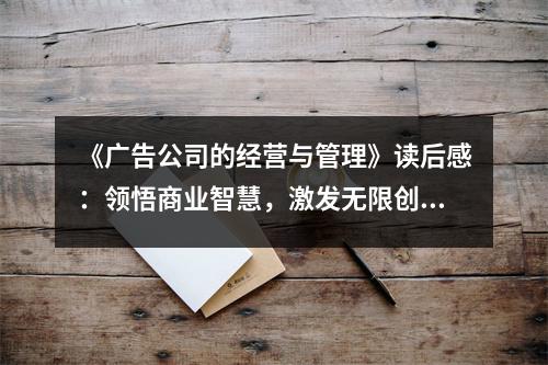 《廣告公司的經(jīng)營與管理》讀后感：領(lǐng)悟商業(yè)智慧，激發(fā)無限創(chuàng)意 (1100字)