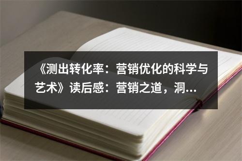 《測出轉(zhuǎn)化率：營銷優(yōu)化的科學(xué)與藝術(shù)》讀后感：營銷之道，洞察人心 (1150字)