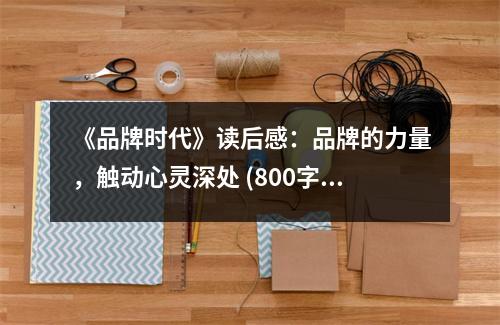 《品牌時(shí)代》讀后感：品牌的力量，觸動(dòng)心靈深處 (800字)