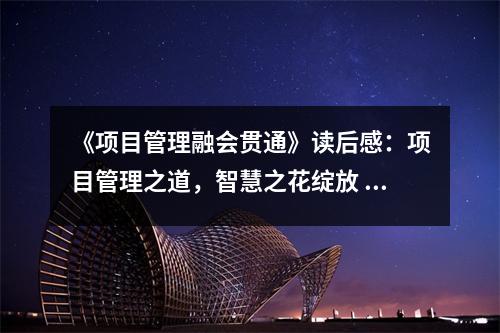 《項(xiàng)目管理融會貫通》讀后感：項(xiàng)目管理之道，智慧之花綻放 (1100字)