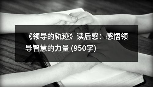 《領(lǐng)導(dǎo)的軌跡》讀后感：感悟領(lǐng)導(dǎo)智慧的力量 (950字)
