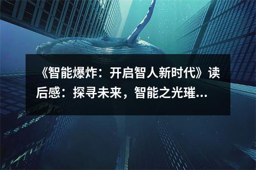 《智能爆炸：開(kāi)啟智人新時(shí)代》讀后感：探尋未來(lái)，智能之光璀璨如星 (700字)