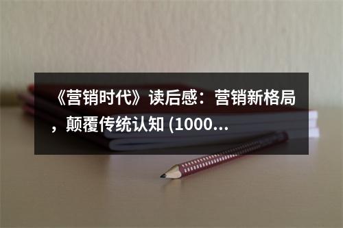 《營(yíng)銷時(shí)代》讀后感：營(yíng)銷新格局，顛覆傳統(tǒng)認(rèn)知 (1000字)