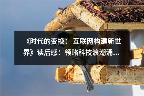 《時(shí)代的變換： 互聯(lián)網(wǎng)構(gòu)建新世界》讀后感：領(lǐng)略科技浪潮涌動(dòng)之美 (700字)