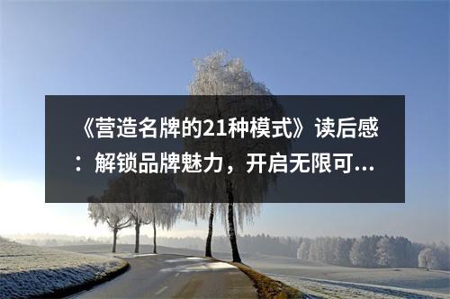 《營造名牌的21種模式》讀后感：解鎖品牌魅力，開啟無限可能 (1150字)