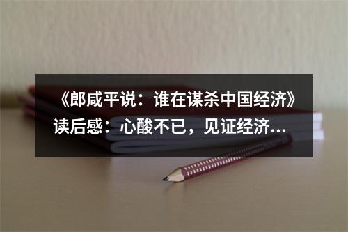 《郎咸平說：誰在謀殺中國經(jīng)濟》讀后感：心酸不已，見證經(jīng)濟變革 (850字)