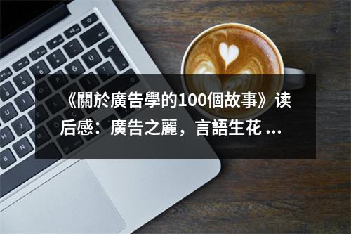 《關(guān)於廣告學(xué)的100個(gè)故事》讀后感：廣告之麗，言語(yǔ)生花 (1450字)
