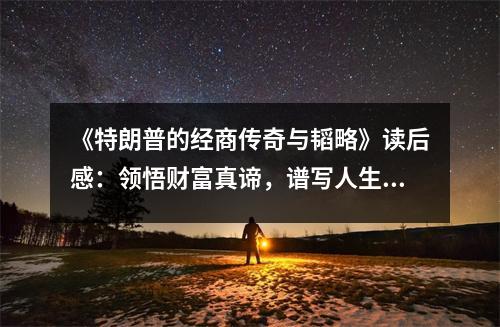 《特朗普的經(jīng)商傳奇與韜略》讀后感：領悟財富真諦，譜寫人生輝煌 (900字)