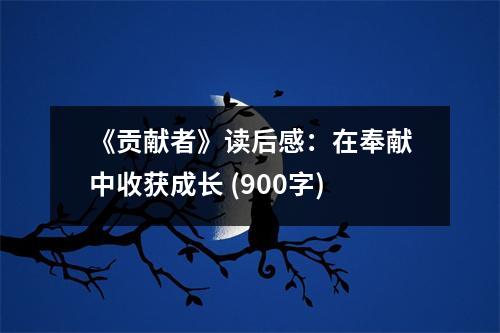 《貢獻(xiàn)者》讀后感：在奉獻(xiàn)中收獲成長 (900字)