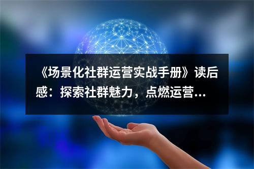 《場景化社群運營實戰(zhàn)手冊》讀后感：探索社群魅力，點燃運營激情 (900字)