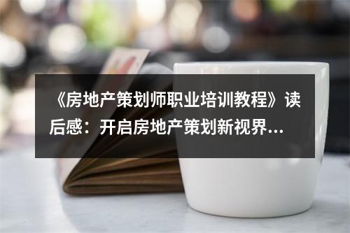 《房地產(chǎn)策劃師職業(yè)培訓教程》讀后感：開啟房地產(chǎn)策劃新視界 (1100字)