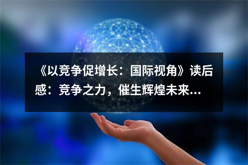 《以競(jìng)爭(zhēng)促增長(zhǎng)：國際視角》讀后感：競(jìng)爭(zhēng)之力，催生輝煌未來 (700字)