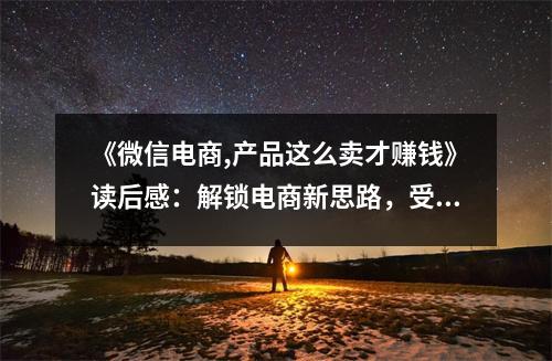 《微信電商,產(chǎn)品這么賣才賺錢》讀后感：解鎖電商新思路，受益匪淺 (850字)