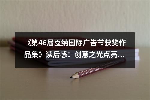 《第46屆戛納國際廣告節(jié)獲獎作品集》讀后感：創(chuàng)意之光點亮生活角落 (800字)
