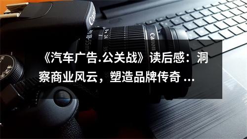 《汽車廣告.公關(guān)戰(zhàn)》讀后感：洞察商業(yè)風(fēng)云，塑造品牌傳奇 (950字)