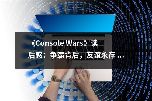 《Console Wars》讀后感：爭(zhēng)霸背后，友誼永存 (850字)