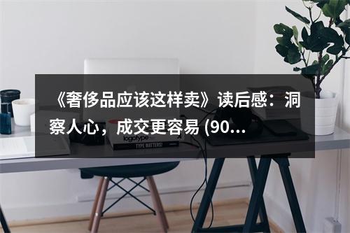 《奢侈品應(yīng)該這樣賣》讀后感：洞察人心，成交更容易 (900字)